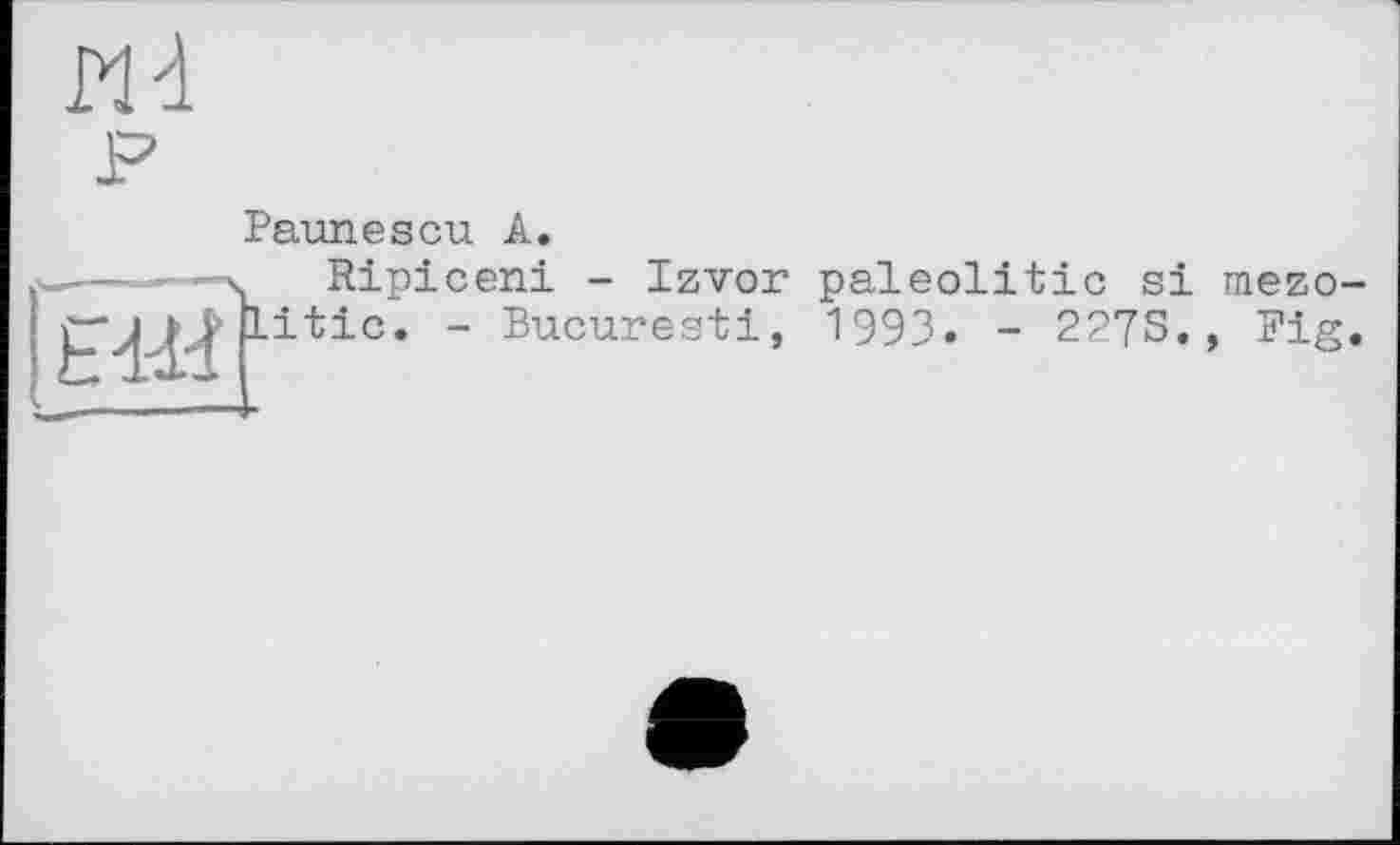 ﻿И4
Paunescu А.
---—y Ripiceni - Izvor paleolitic si mezo litic. - Bucuresti, 1993. - 227S., Fig